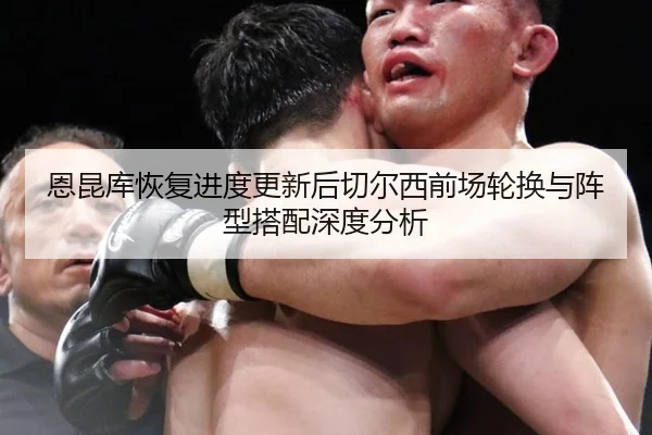 恩昆库恢复进度更新后切尔西前场轮换与阵型搭配深度分析