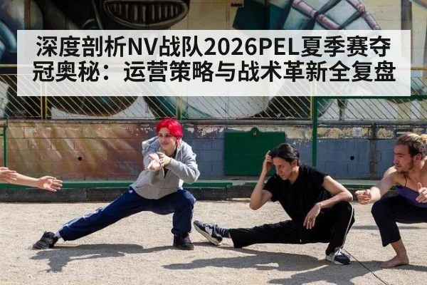 深度剖析NV战队2026PEL夏季赛夺冠奥秘:运营策略与战术革新全复盘 - jiuyou game