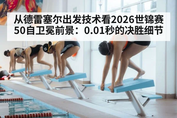 从德雷塞尔出发技术看2026世锦赛50自卫冕前景：0.01秒的决胜细节 - jiuyou game