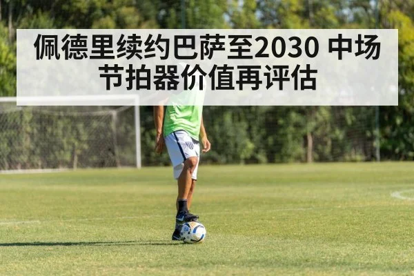 佩德里续约巴萨至2030 中场节拍器价值再评估 - jiuyou game