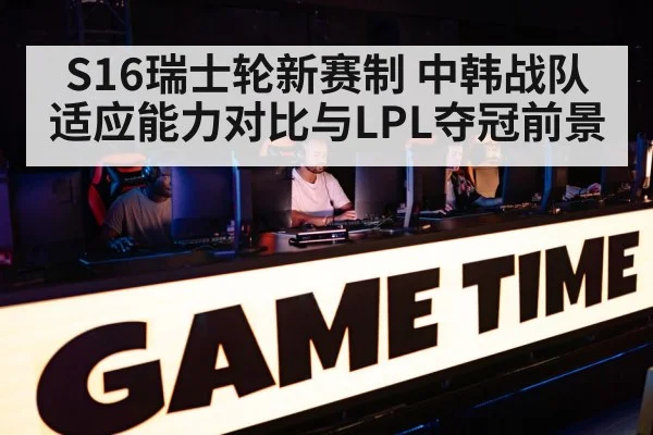S16瑞士轮新赛制 中韩战队适应能力对比与LPL夺冠前景 - jiuyou game