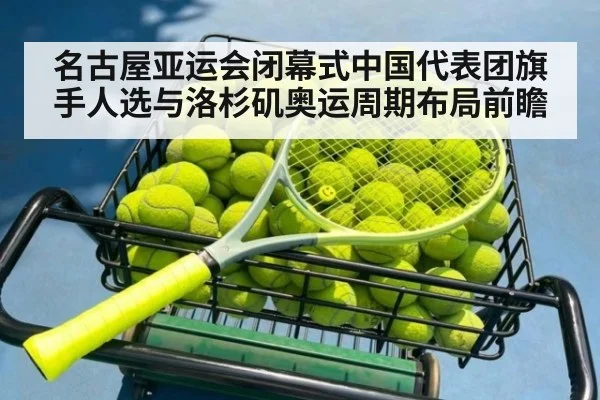 名古屋亚运会闭幕式中国代表团旗手人选与洛杉矶奥运周期布局前瞻 - jiuyou game