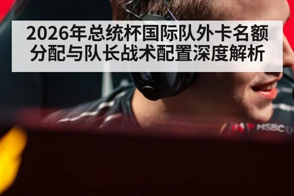 2026年总统杯国际队外卡名额分配与队长战术配置深度解析 - jiuyou game