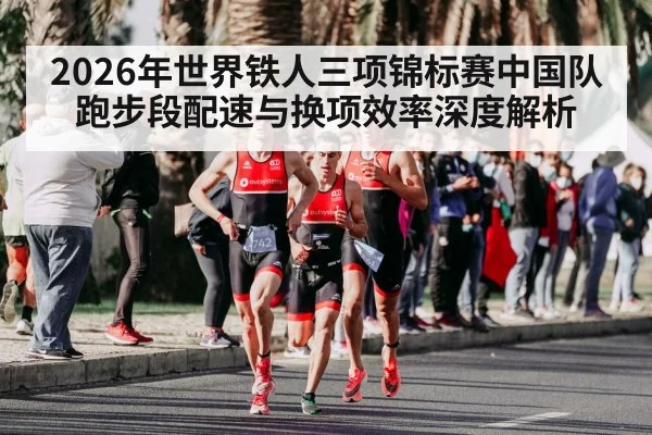 2026年世界铁人三项锦标赛中国队跑步段配速与换项效率深度解析 - jiuyou game