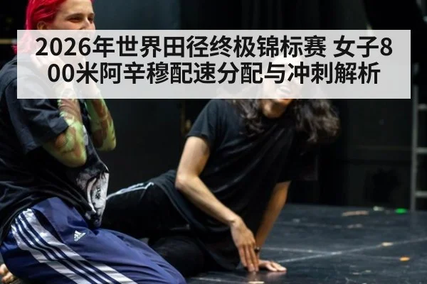 2026年世界田径终极锦标赛 女子800米阿辛穆配速分配与冲刺解析 - jiuyou game