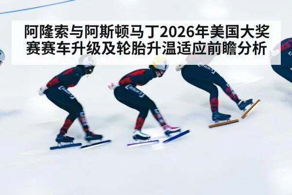 阿隆索与阿斯顿马丁2026年美国大奖赛赛车升级及轮胎升温适应前瞻分析 - jiuyou game