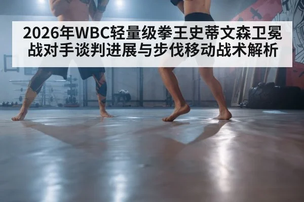 2026年WBC轻量级拳王史蒂文森卫冕战对手谈判进展与步伐移动战术解析 - jiuyou game