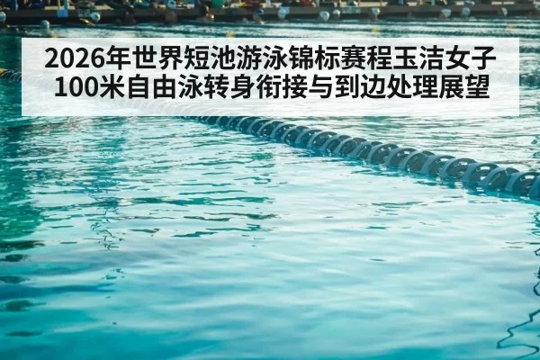 2026年世界短池游泳锦标赛程玉洁女子100米自由泳转身衔接与到边处理展望 - jiuyou game