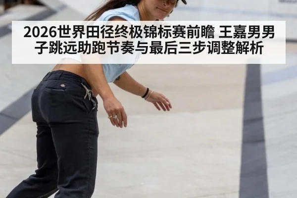 2026世界田径终极锦标赛前瞻 王嘉男男子跳远助跑节奏与最后三步调整解析 - jiuyou game