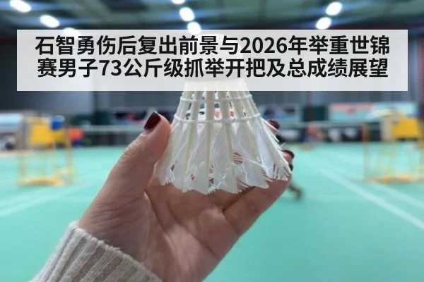 石智勇伤后复出前景与2026年举重世锦赛男子73公斤级抓举开把及总成绩展望 | jiuyou game