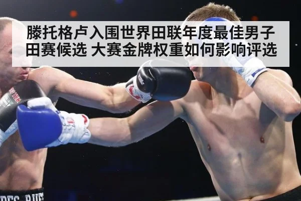 滕托格卢入围世界田联年度最佳男子田赛候选 大赛金牌权重如何影响评选 - jiuyou game